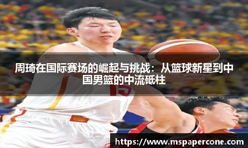 周琦在国际赛场的崛起与挑战：从篮球新星到中国男篮的中流砥柱