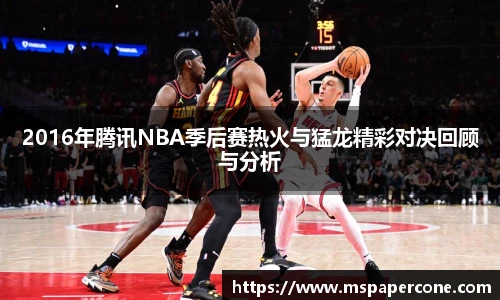 2016年腾讯NBA季后赛热火与猛龙精彩对决回顾与分析