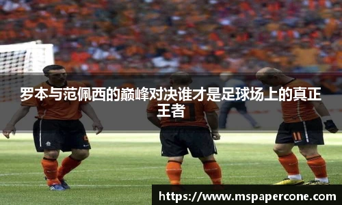 罗本与范佩西的巅峰对决谁才是足球场上的真正王者