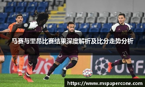 马赛与里昂比赛结果深度解析及比分走势分析