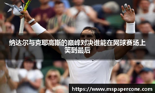 纳达尔与克耶高斯的巅峰对决谁能在网球赛场上笑到最后